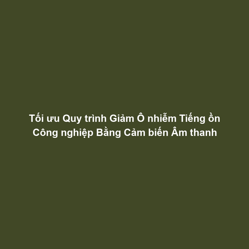 Tối ưu Quy trình Giảm Ô nhiễm Tiếng ồn Công nghiệp Bằng Cảm biến Âm thanh