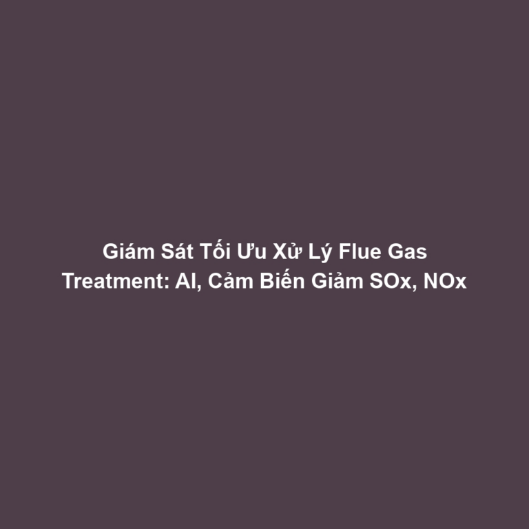 Giám Sát Tối Ưu Xử Lý Flue Gas Treatment: AI, Cảm Biến Giảm SOx, NOx