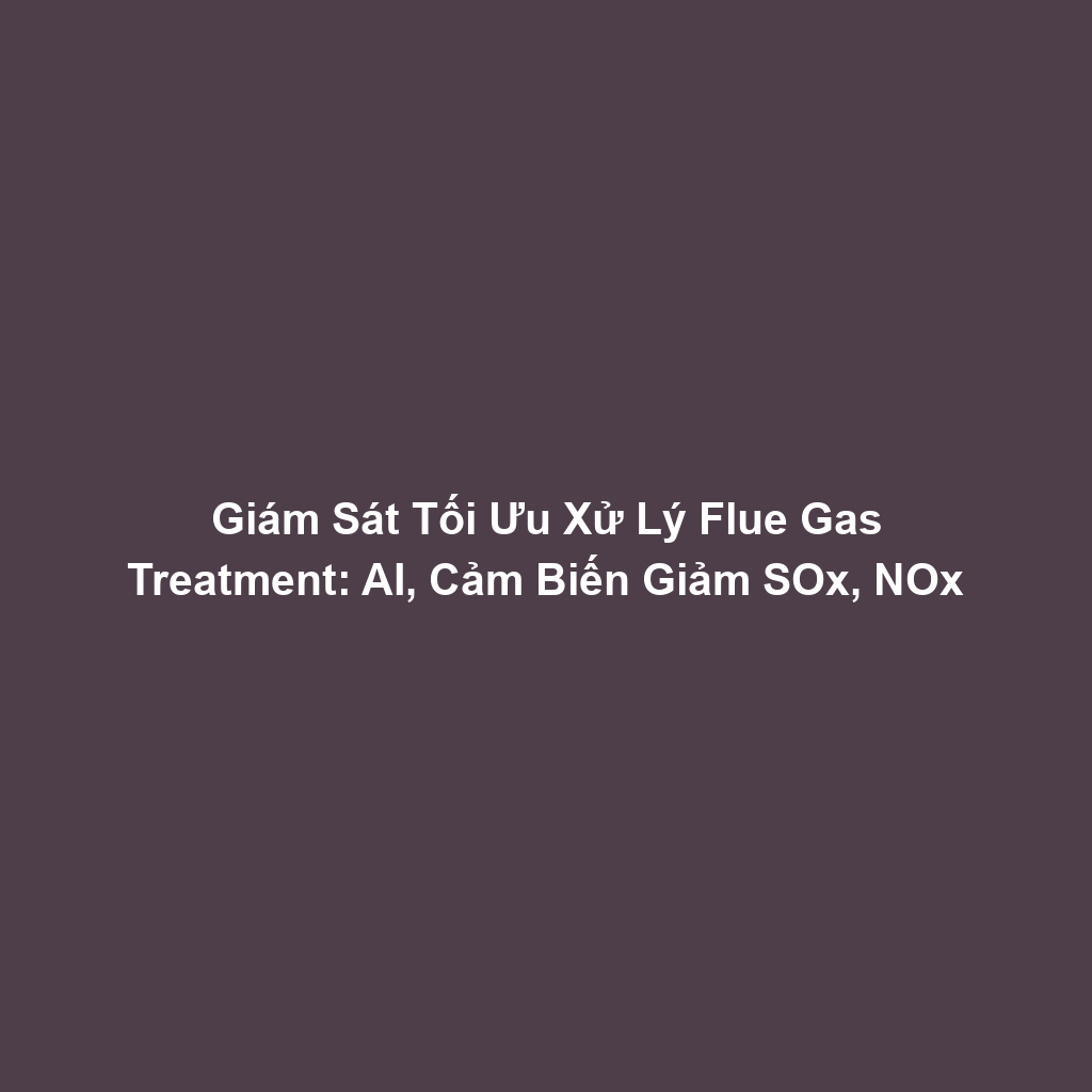 Giám Sát Tối Ưu Xử Lý Flue Gas Treatment: AI, Cảm Biến Giảm SOx, NOx