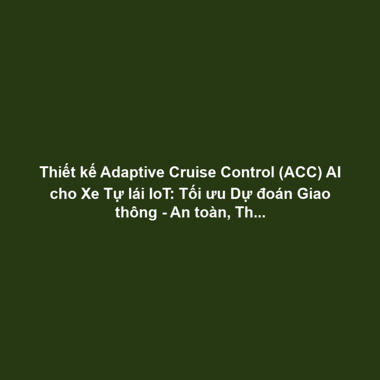 Thiết kế Adaptive Cruise Control (ACC) AI cho Xe Tự lái IoT: Tối ưu Dự đoán Giao thông - An toàn, Thấp Trễ