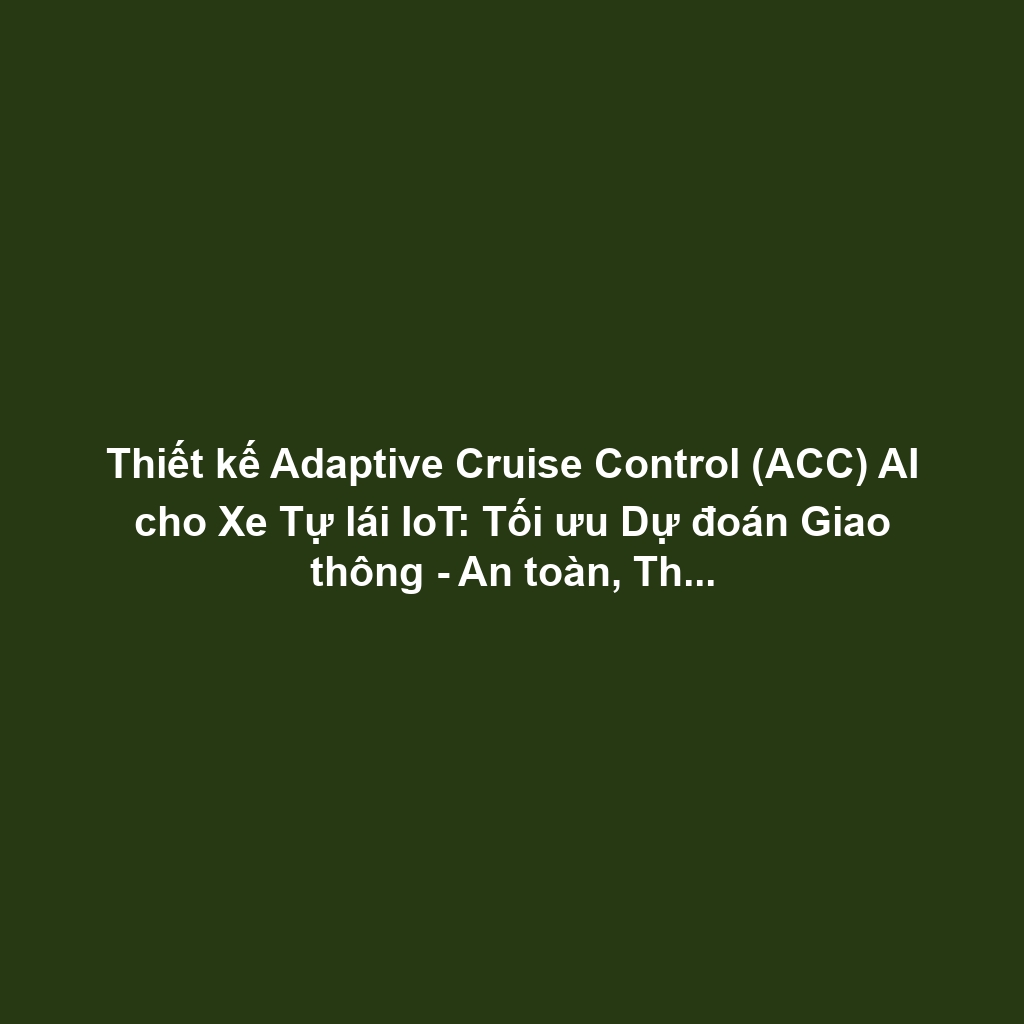 Thiết kế Adaptive Cruise Control (ACC) AI cho Xe Tự lái IoT: Tối ưu Dự đoán Giao thông - An toàn, Thấp Trễ