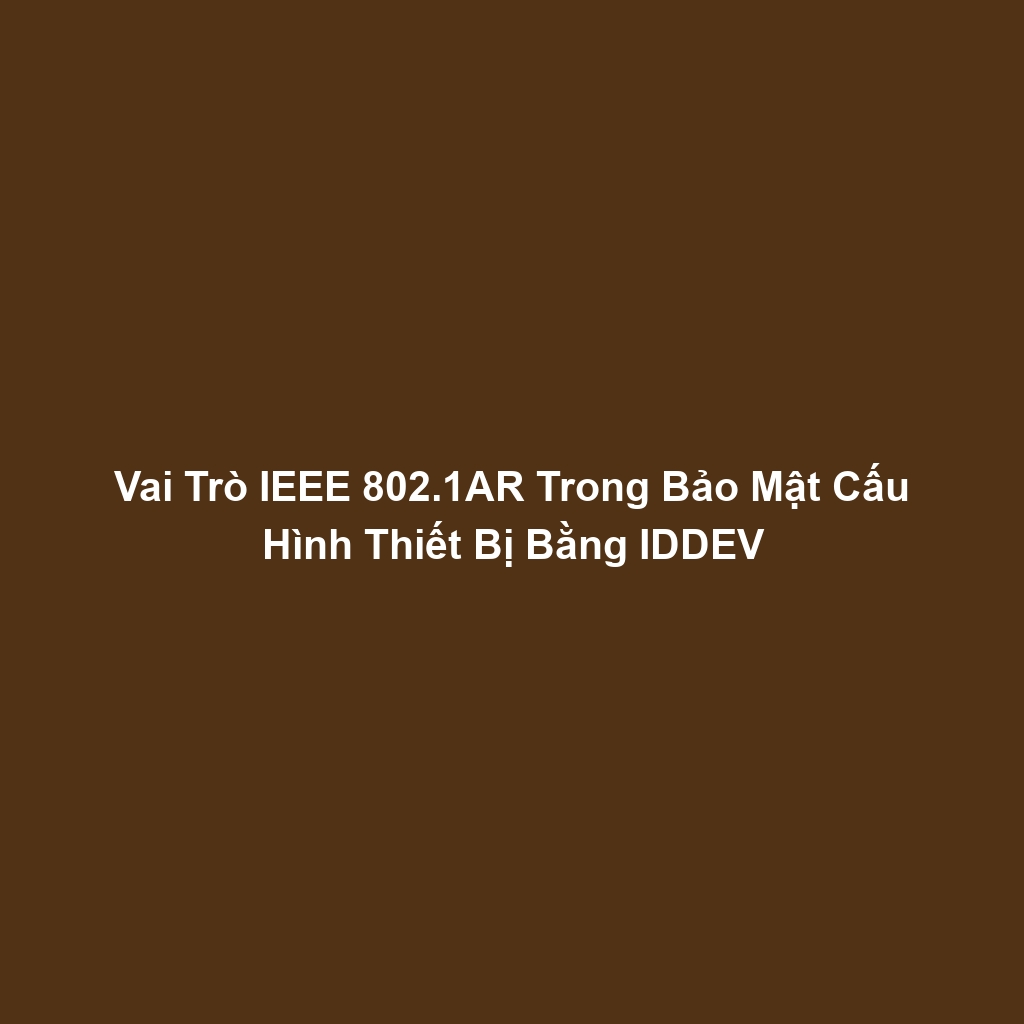 Vai Trò IEEE 802.1AR Trong Bảo Mật Cấu Hình Thiết Bị Bằng IDDEV