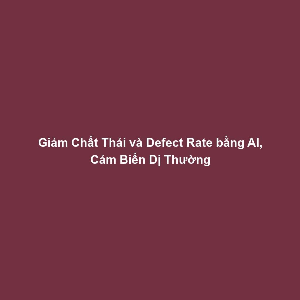 Giảm Chất Thải và Defect Rate bằng AI, Cảm Biến Dị Thường