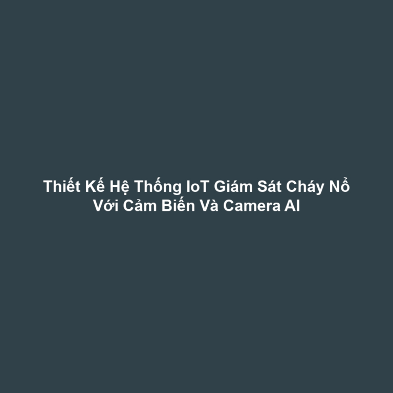 Thiết Kế Hệ Thống IoT Giám Sát Cháy Nổ Với Cảm Biến Và Camera AI