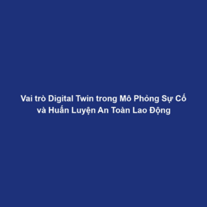 Vai trò Digital Twin trong Mô Phỏng Sự Cố và Huấn Luyện An Toàn Lao Động