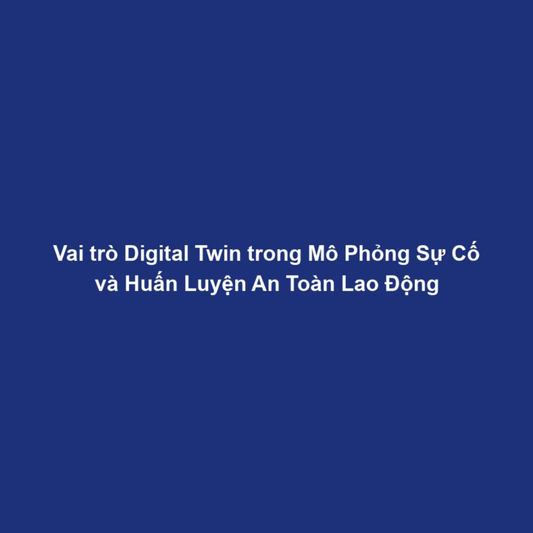 Vai trò Digital Twin trong Mô Phỏng Sự Cố và Huấn Luyện An Toàn Lao Động