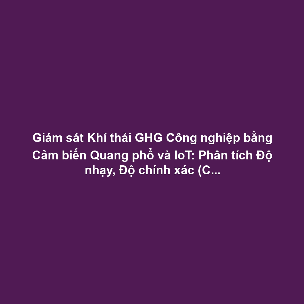 Giám sát Khí thải GHG Công nghiệp bằng Cảm biến Quang phổ và IoT: Phân tích Độ nhạy, Độ chính xác (CO2, CH4)