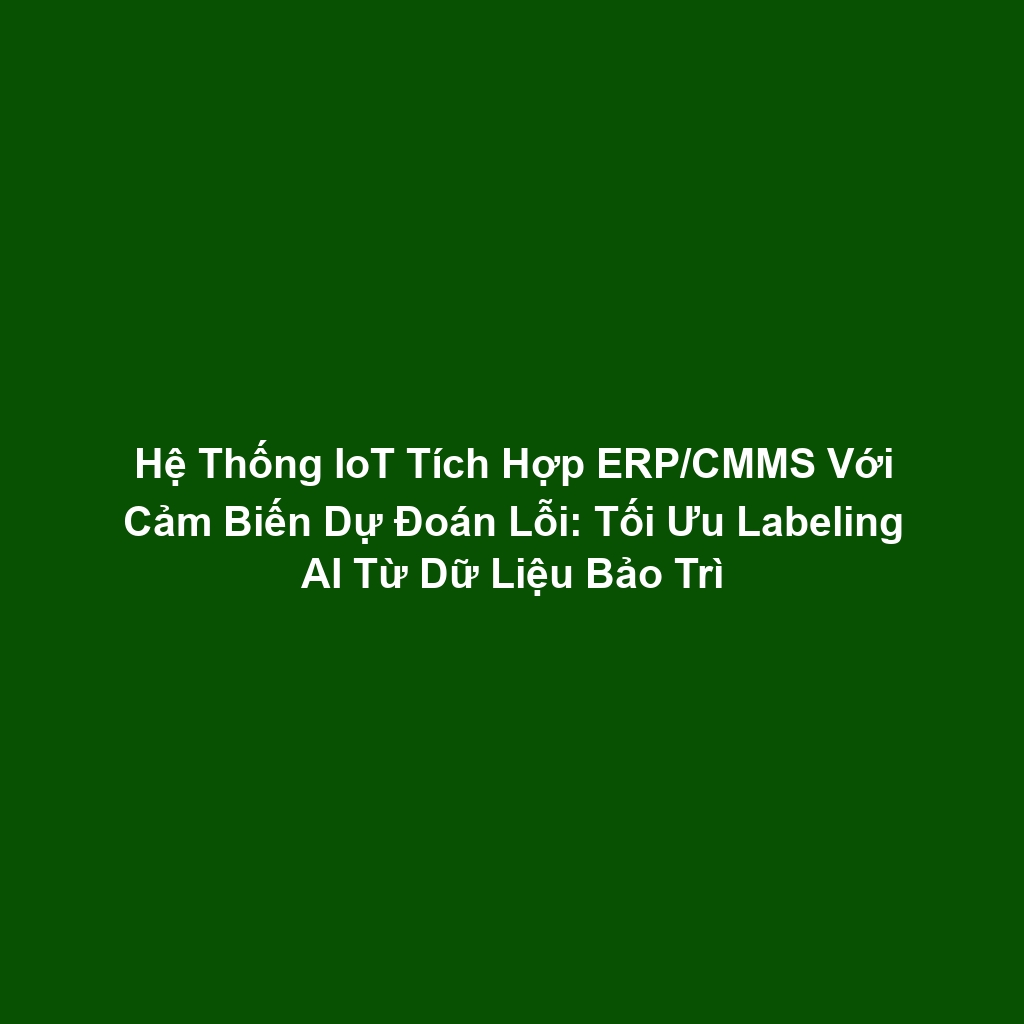 Hệ Thống IoT Tích Hợp ERP/CMMS Với Cảm Biến Dự Đoán Lỗi: Tối Ưu Labeling AI Từ Dữ Liệu Bảo Trì
