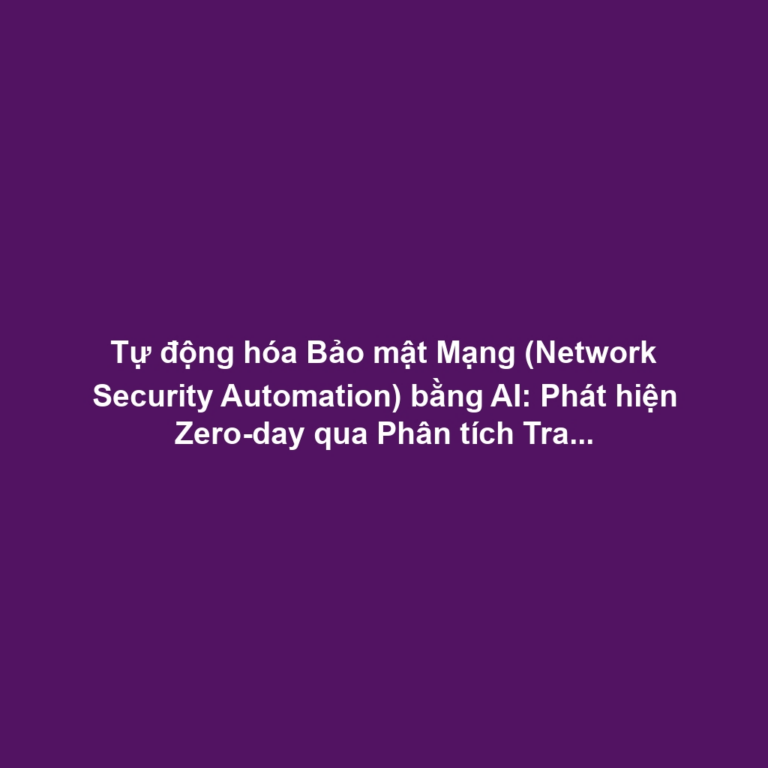 Tự động hóa Bảo mật Mạng (Network Security Automation) bằng AI: Phát hiện Zero-day qua Phân tích Traffic ML và Auto-remediation