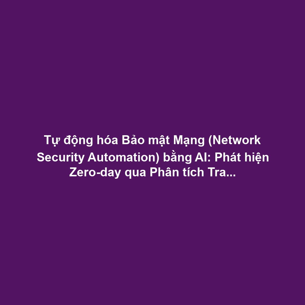 Tự động hóa Bảo mật Mạng (Network Security Automation) bằng AI: Phát hiện Zero-day qua Phân tích Traffic ML và Auto-remediation