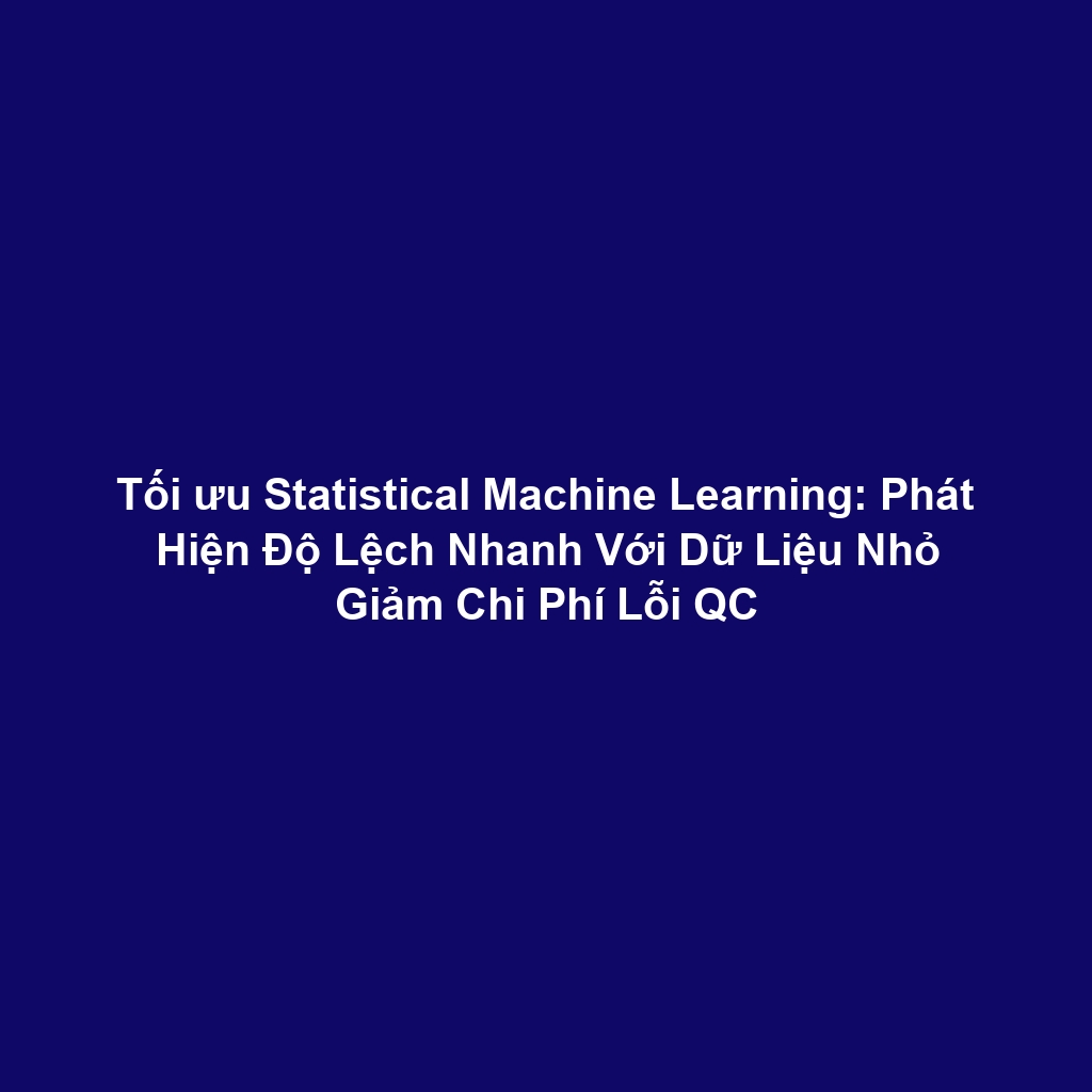 Tối ưu Statistical Machine Learning: Phát Hiện Độ Lệch Nhanh Với Dữ Liệu Nhỏ Giảm Chi Phí Lỗi QC