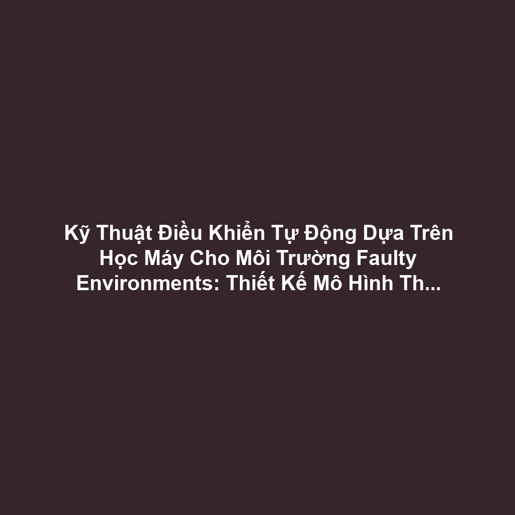 Kỹ Thuật Điều Khiển Tự Động Dựa Trên Học Máy Cho Môi Trường Faulty Environments: Thiết Kế Mô Hình Thích Ứng Hỏng Hóc Cảm Biến Hoặc Actuator