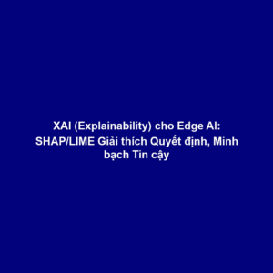 XAI (Explainability) cho Edge AI: SHAP/LIME Giải thích Quyết định, Minh bạch Tin cậy