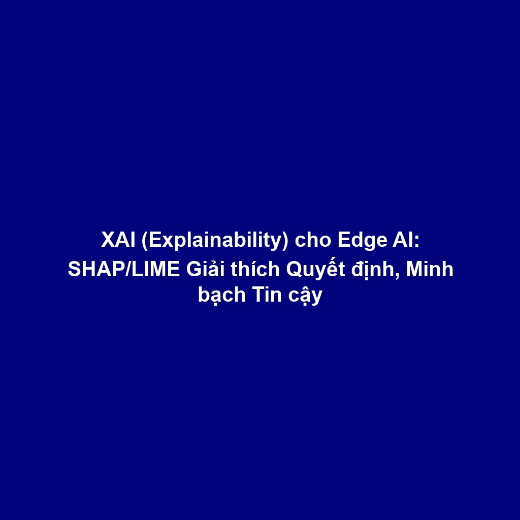 XAI (Explainability) cho Edge AI: SHAP/LIME Giải thích Quyết định, Minh bạch Tin cậy