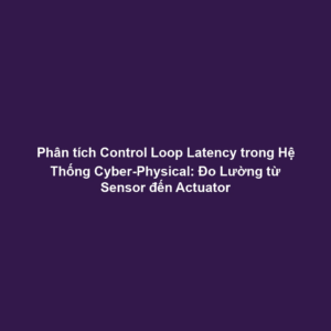 Phân tích Control Loop Latency trong Hệ Thống Cyber-Physical: Đo Lường từ Sensor đến Actuator