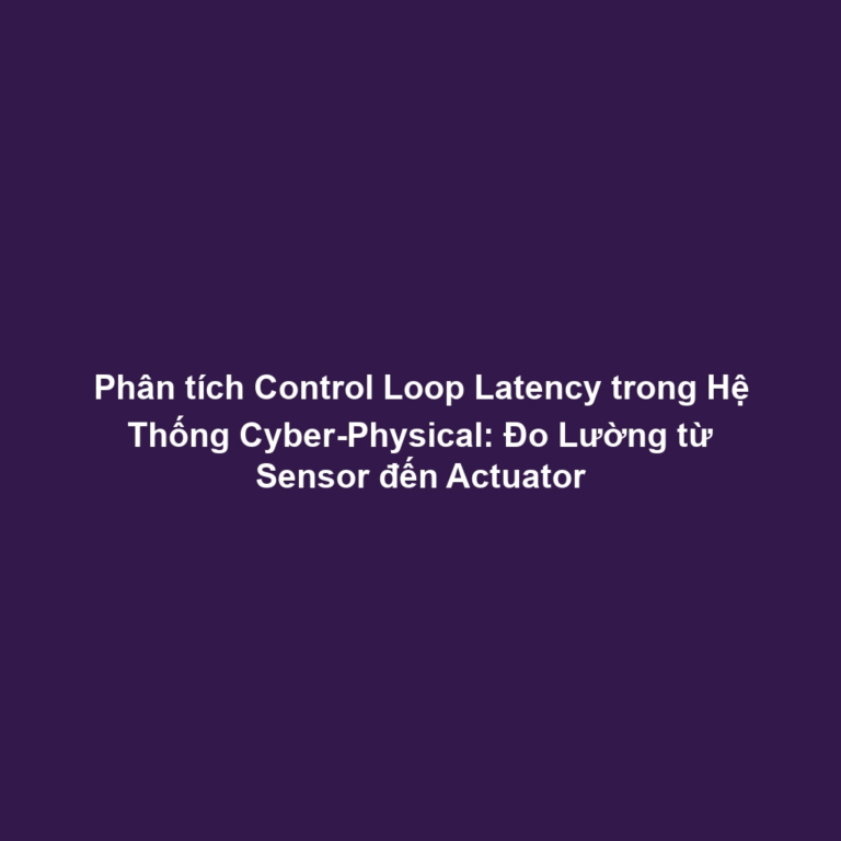 Phân tích Control Loop Latency trong Hệ Thống Cyber-Physical: Đo Lường từ Sensor đến Actuator