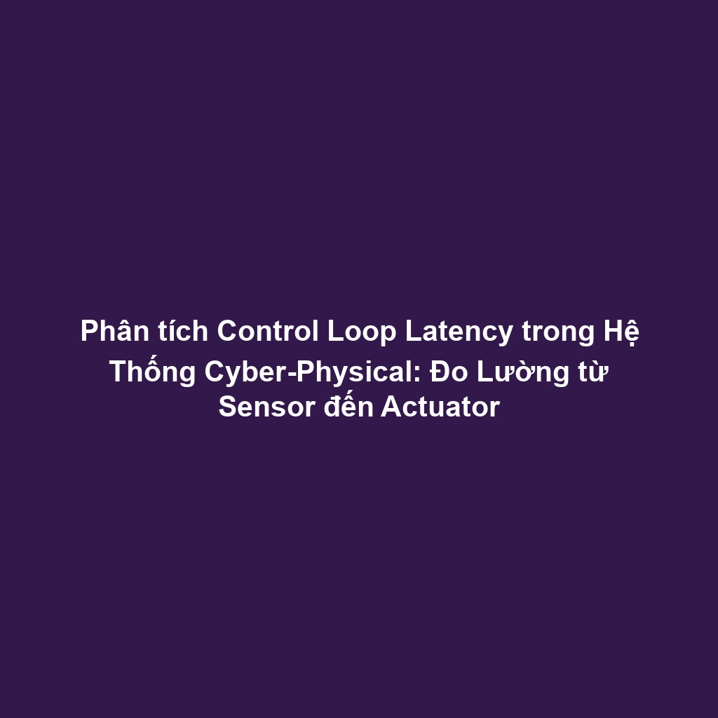 Phân tích Control Loop Latency trong Hệ Thống Cyber-Physical: Đo Lường từ Sensor đến Actuator