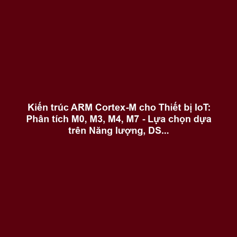 Kiến trúc ARM Cortex-M cho Thiết bị IoT: Phân tích M0, M3, M4, M7 - Lựa chọn dựa trên Năng lượng, DSP, FPU