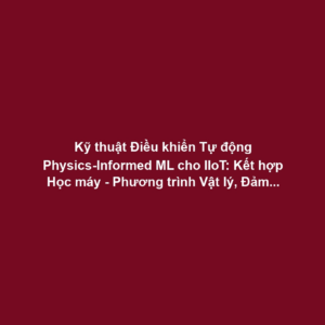 Kỹ thuật Điều khiển Tự động Physics-Informed ML cho IIoT: Kết hợp Học máy - Phương trình Vật lý, Đảm bảo An toàn AI