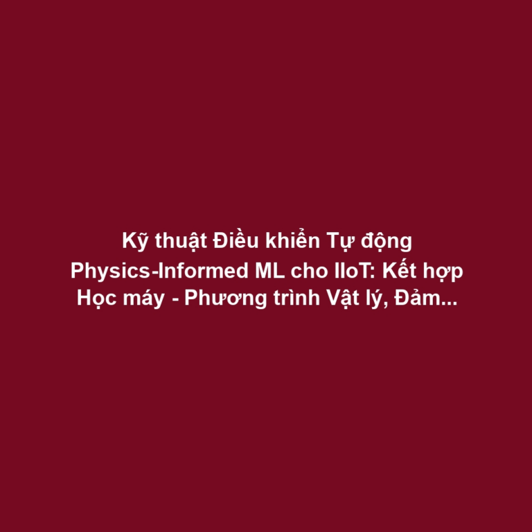 Kỹ thuật Điều khiển Tự động Physics-Informed ML cho IIoT: Kết hợp Học máy - Phương trình Vật lý, Đảm bảo An toàn AI