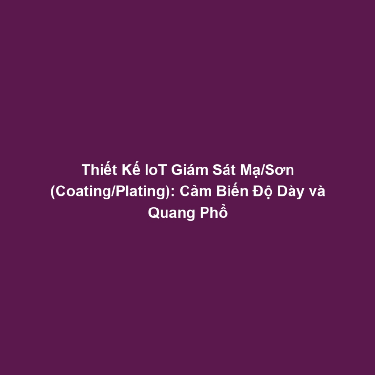 Thiết Kế IoT Giám Sát Mạ/Sơn (Coating/Plating): Cảm Biến Độ Dày và Quang Phổ