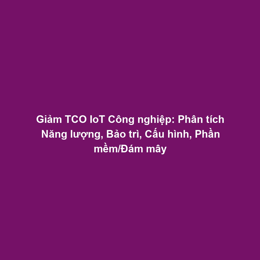 Giảm TCO IoT Công nghiệp: Phân tích Năng lượng, Bảo trì, Cấu hình, Phần mềm/Đám mây