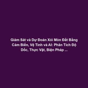 Giám Sát và Dự Đoán Xói Mòn Đất Bằng Cảm Biến, Vệ Tinh và AI: Phân Tích Độ Dốc, Thực Vật, Biện Pháp Bảo Vệ