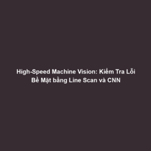 High-Speed Machine Vision: Kiểm Tra Lỗi Bề Mặt bằng Line Scan và CNN
