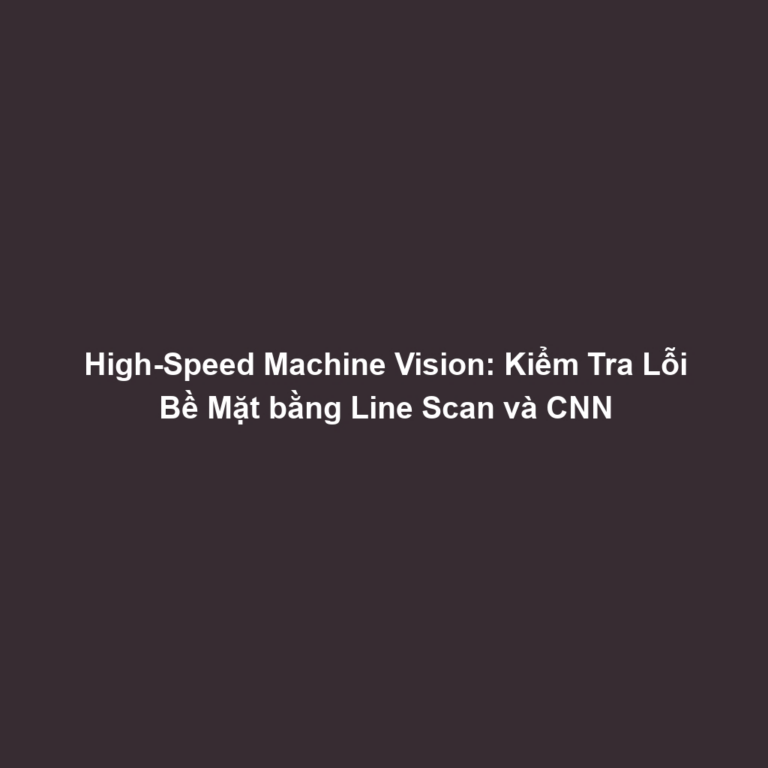 High-Speed Machine Vision: Kiểm Tra Lỗi Bề Mặt bằng Line Scan và CNN