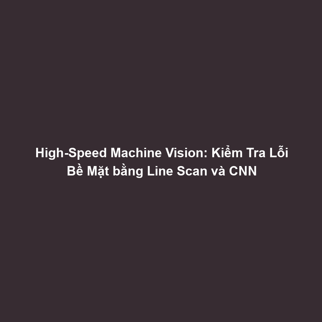 High-Speed Machine Vision: Kiểm Tra Lỗi Bề Mặt bằng Line Scan và CNN