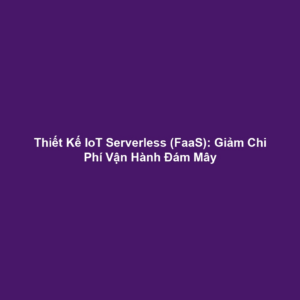 Thiết Kế IoT Serverless (FaaS): Giảm Chi Phí Vận Hành Đám Mây