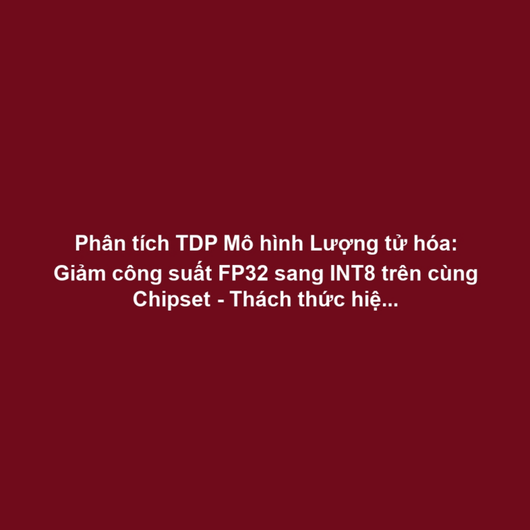 Phân tích TDP Mô hình Lượng tử hóa: Giảm công suất FP32 sang INT8 trên cùng Chipset - Thách thức hiệu chuẩn điện