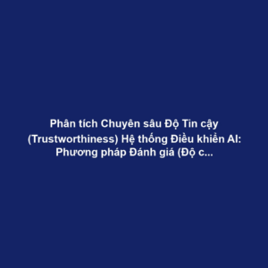 Phân tích Chuyên sâu Độ Tin cậy (Trustworthiness) Hệ thống Điều khiển AI: Phương pháp Đánh giá (Độ chính xác, Độ vững chắc, Tính Giải thích) và Tuân thủ Quy định