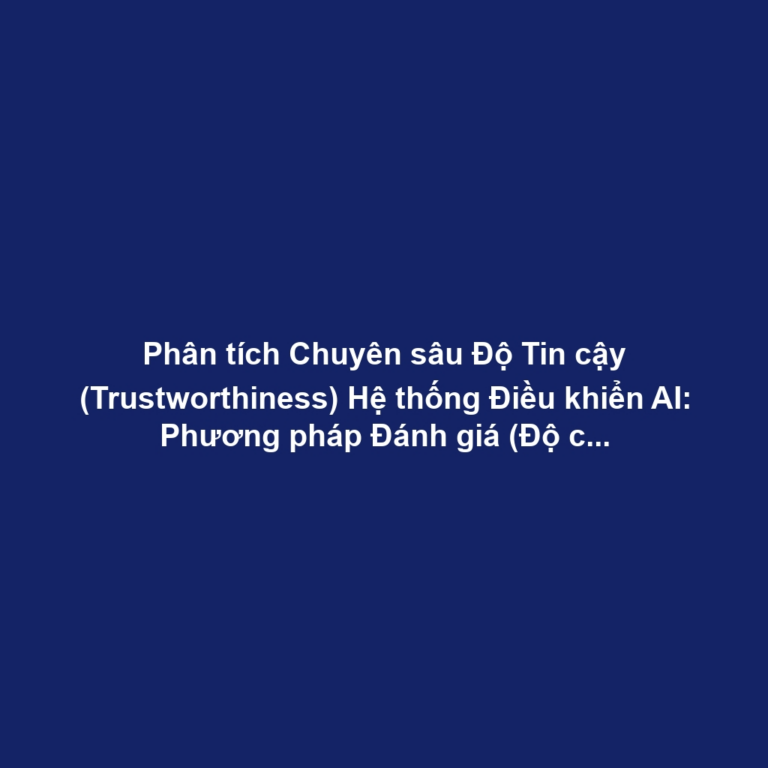 Phân tích Chuyên sâu Độ Tin cậy (Trustworthiness) Hệ thống Điều khiển AI: Phương pháp Đánh giá (Độ chính xác, Độ vững chắc, Tính Giải thích) và Tuân thủ Quy định
