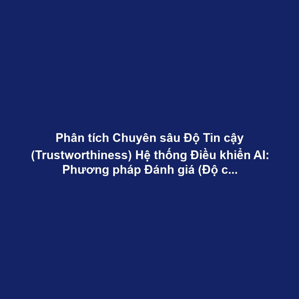 Phân tích Chuyên sâu Độ Tin cậy (Trustworthiness) Hệ thống Điều khiển AI: Phương pháp Đánh giá (Độ chính xác, Độ vững chắc, Tính Giải thích) và Tuân thủ Quy định