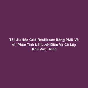Tối Ưu Hóa Grid Resilience Bằng PMU Và AI: Phân Tích Lỗi Lưới Điện Và Cô Lập Khu Vực Hỏng