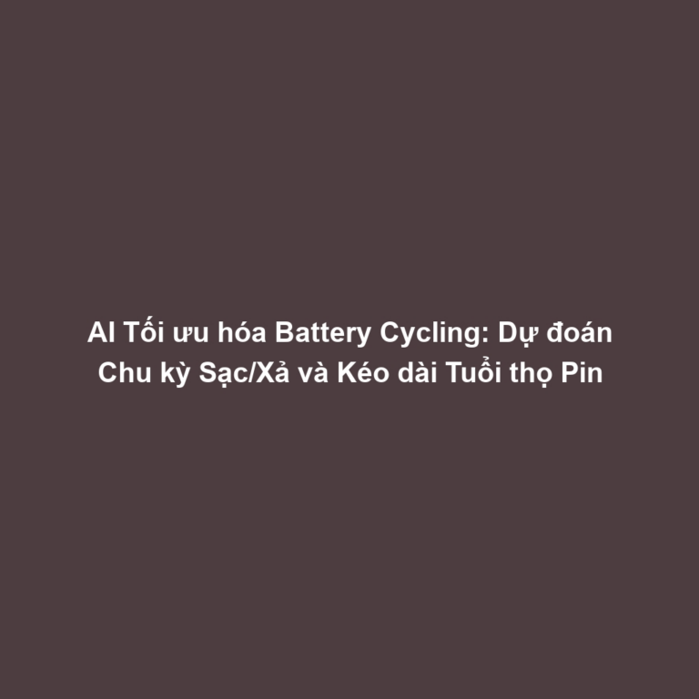 AI Tối ưu hóa Battery Cycling: Dự đoán Chu kỳ Sạc/Xả và Kéo dài Tuổi thọ Pin