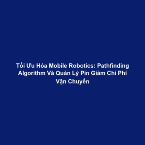 Tối Ưu Hóa Mobile Robotics: Pathfinding Algorithm Và Quản Lý Pin Giảm Chi Phí Vận Chuyển