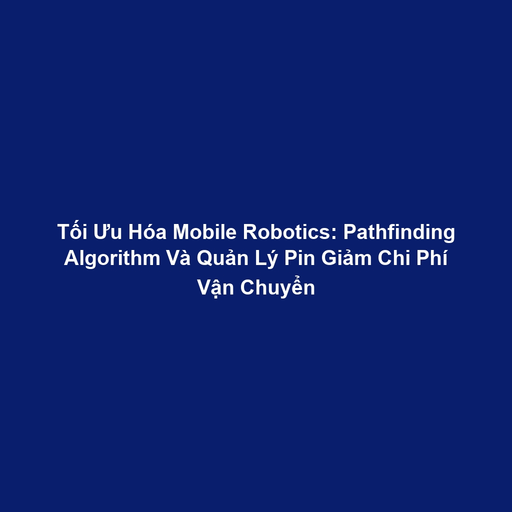 Tối Ưu Hóa Mobile Robotics: Pathfinding Algorithm Và Quản Lý Pin Giảm Chi Phí Vận Chuyển