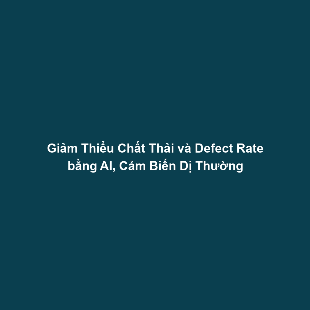 Giảm Thiểu Chất Thải và Defect Rate bằng AI, Cảm Biến Dị Thường
