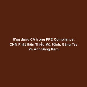 Ứng dụng CV trong PPE Compliance: CNN Phát Hiện Thiếu Mũ, Kính, Găng Tay Và Ánh Sáng Kém