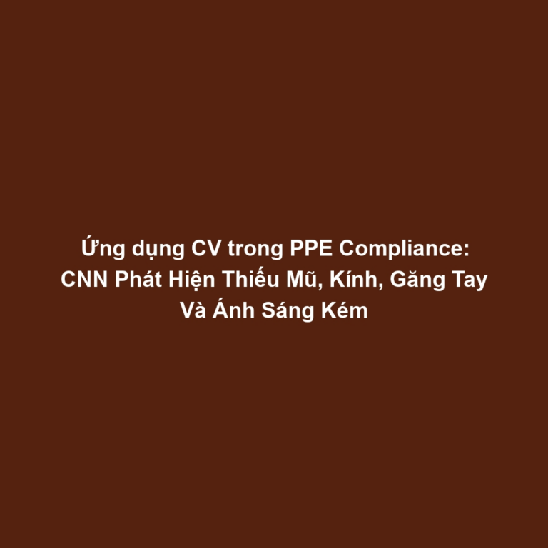 Ứng dụng CV trong PPE Compliance: CNN Phát Hiện Thiếu Mũ, Kính, Găng Tay Và Ánh Sáng Kém