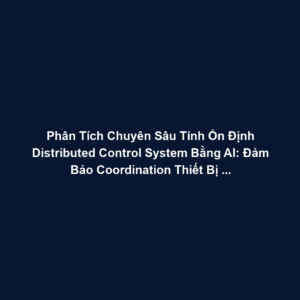 Phân Tích Chuyên Sâu Tính Ổn Định Distributed Control System Bằng AI: Đảm Bảo Coordination Thiết Bị Độc Lập, Tránh Oscillation