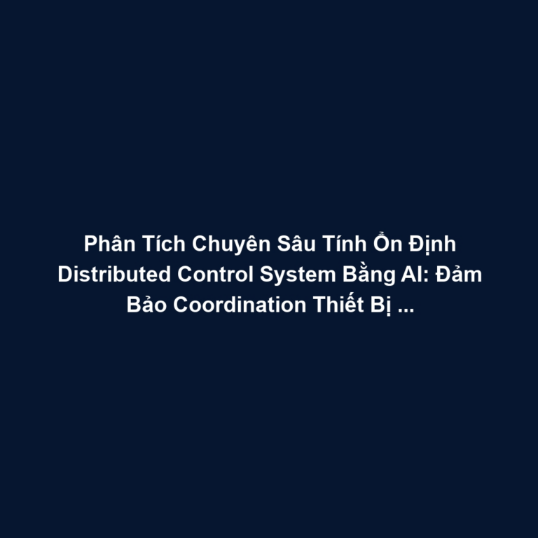 Phân Tích Chuyên Sâu Tính Ổn Định Distributed Control System Bằng AI: Đảm Bảo Coordination Thiết Bị Độc Lập, Tránh Oscillation