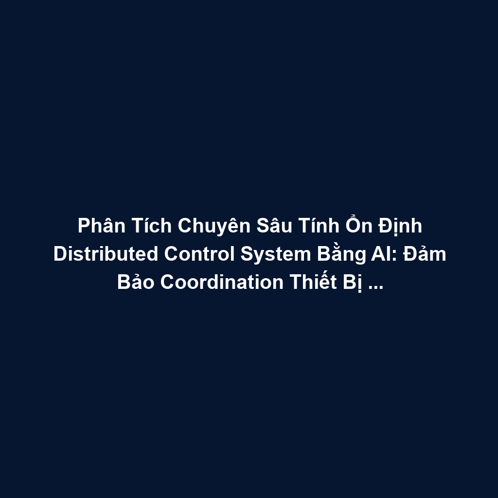 Phân Tích Chuyên Sâu Tính Ổn Định Distributed Control System Bằng AI: Đảm Bảo Coordination Thiết Bị Độc Lập, Tránh Oscillation