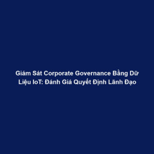 Giám Sát Corporate Governance Bằng Dữ Liệu IoT: Đánh Giá Quyết Định Lãnh Đạo