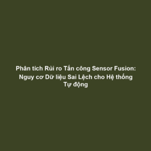 Phân tích Rủi ro Tấn công Sensor Fusion: Nguy cơ Dữ liệu Sai Lệch cho Hệ thống Tự động
