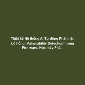 Thiết kế Hệ thống AI Tự động Phát hiện Lỗ hổng (Vulnerability Detection) trong Firmware: Học máy Phân tích Bug Patterns