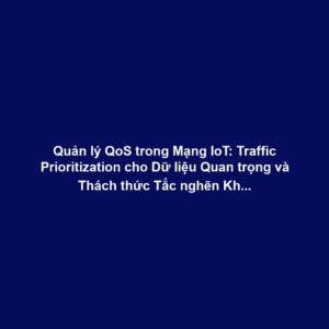 Quản lý QoS trong Mạng IoT: Traffic Prioritization cho Dữ liệu Quan trọng và Thách thức Tắc nghẽn Không dây