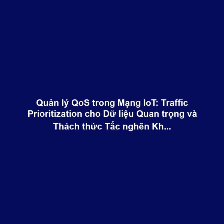 Quản lý QoS trong Mạng IoT: Traffic Prioritization cho Dữ liệu Quan trọng và Thách thức Tắc nghẽn Không dây
